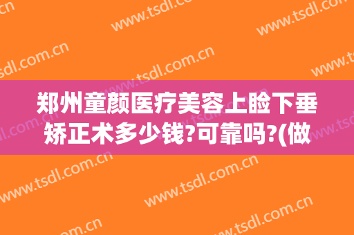 郑州童颜医疗美容上睑下垂矫正术多少钱?可靠吗?(做一个上睑下垂矫正术要多少钱)