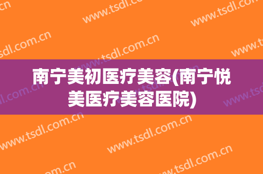 南宁美初医疗美容(南宁悦美医疗美容医院)