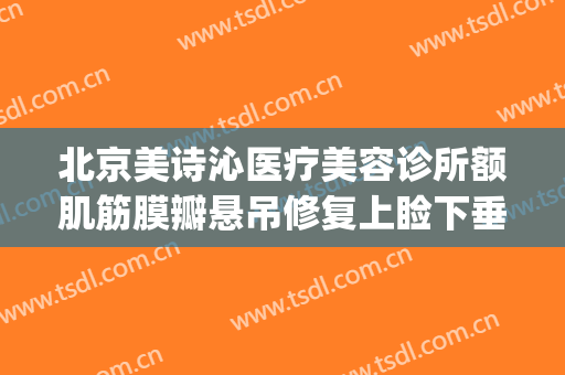 北京美诗沁医疗美容诊所额肌筋膜瓣悬吊修复上睑下垂价钱?可靠吗?(美容院筋膜)