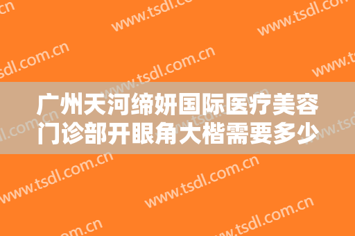 广州天河缔妍国际医疗美容门诊部开眼角大楷需要多少钱?多长时间恢复?