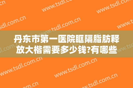 丹东市第一医院眶隔脂肪释放大楷需要多少钱?有哪些优势?