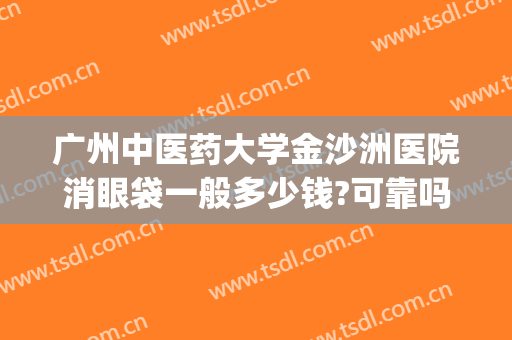 广州中医药大学金沙洲医院消眼袋一般多少钱?可靠吗?(广州金沙洲中医院费用)