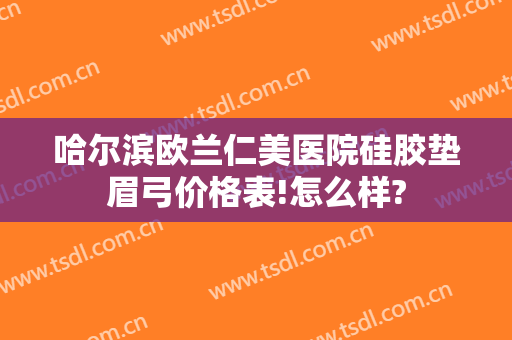 哈尔滨欧兰仁美医院硅胶垫眉弓价格表!怎么样?