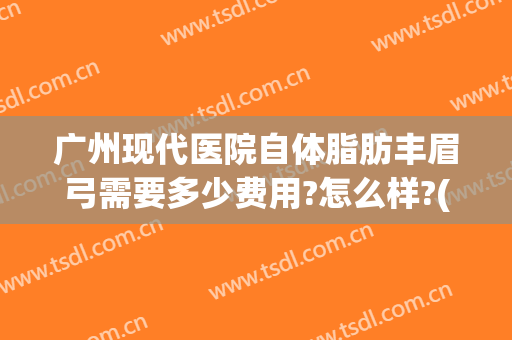 广州现代医院自体脂肪丰眉弓需要多少费用?怎么样?(自体脂肪填充眉弓多少钱)