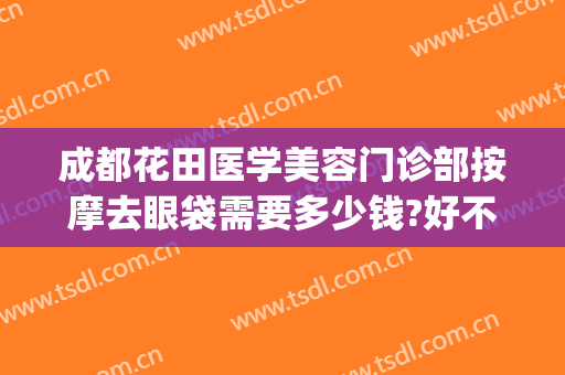 成都花田医学美容门诊部按摩去眼袋需要多少钱?好不好?(成都哪家美容院做眼袋手术多少钱)