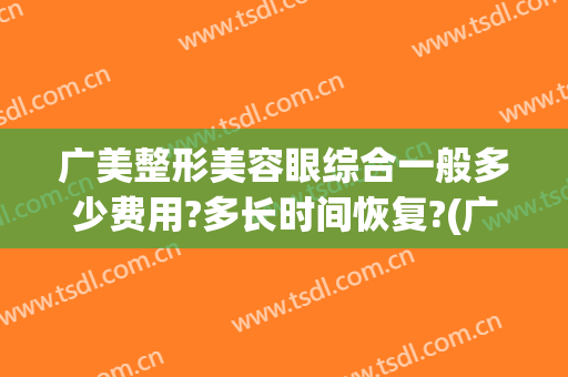 广美整形美容眼综合一般多少费用?多长时间恢复?(广美整形美容医疗门诊部)