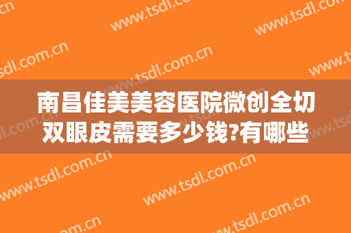 南昌佳美美容医院微创全切双眼皮需要多少钱?有哪些优势?(南昌附属医院割双眼皮)