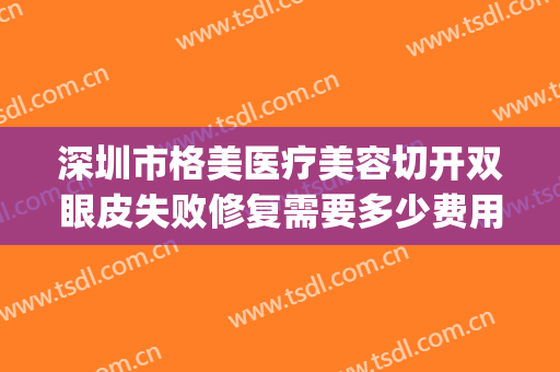 深圳市格美医疗美容切开双眼皮失败修复需要多少费用?好不好?(切开双眼皮修复多少钱)