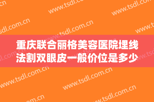 重庆联合丽格美容医院埋线法割双眼皮一般价位是多少费用?怎么样?(正规医院割双眼皮价格)