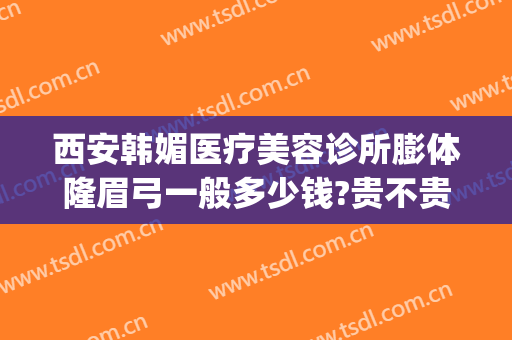 西安韩媚医疗美容诊所膨体隆眉弓一般多少钱?贵不贵?(西安韩媚医疗美容医院)