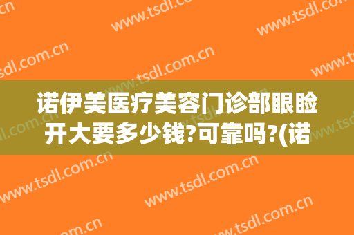 诺伊美医疗美容门诊部眼睑开大要多少钱?可靠吗?(诺伊美医疗美容医院)