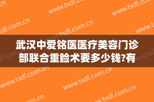武汉中爱铭医医疗美容门诊部联合重睑术要多少钱?有哪些优势?(武汉中爱铭医整形医院)