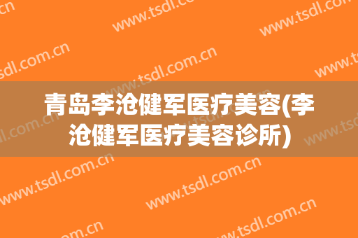青岛李沧健军医疗美容(李沧健军医疗美容诊所)