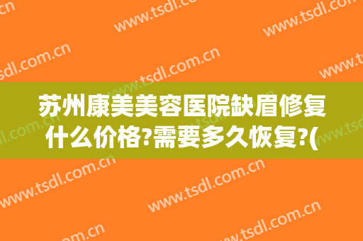 苏州康美美容医院缺眉修复什么价格?需要多久恢复?(苏州康美美容医院缺眉修复什么价格?需要多久恢复呢)