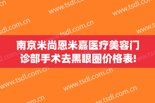 南京米尚恩米嘉医疗美容门诊部手术去黑眼圈价格表!效果怎么样?(南京米尚恩整形曝光)
