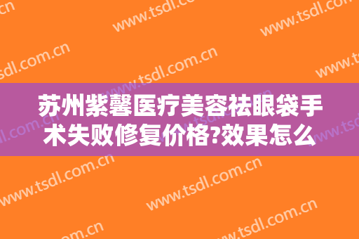 苏州紫馨医疗美容祛眼袋手术失败修复价格?效果怎么样?