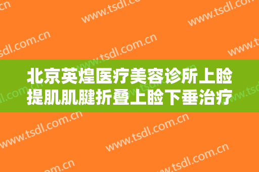 北京英煌医疗美容诊所上睑提肌肌腱折叠上睑下垂治疗要多少钱?可靠吗?
