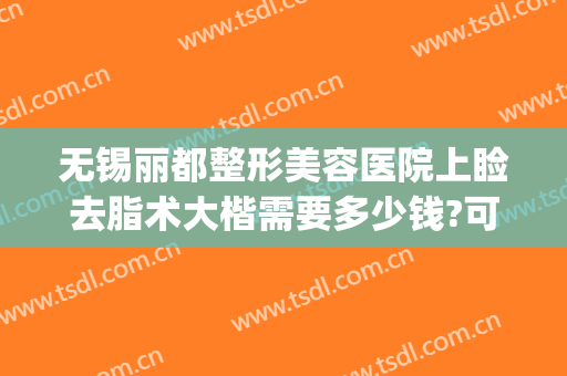 无锡丽都整形美容医院上睑去脂术大楷需要多少钱?可靠吗?(无锡面部整形费用)