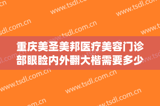 重庆美圣美邦医疗美容门诊部眼睑内外翻大楷需要多少费用?靠谱吗?(重庆美容医院双眼皮)