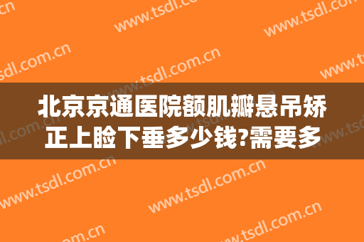 北京京通医院额肌瓣悬吊矫正上睑下垂多少钱?需要多久恢复?(睑下垂矫正术大概费用)