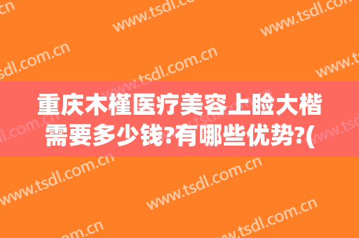 重庆木槿医疗美容上睑大楷需要多少钱?有哪些优势?(重庆重睑价格)