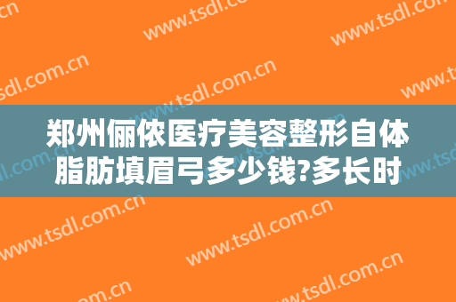 郑州俪侬医疗美容整形自体脂肪填眉弓多少钱?多长时间恢复?