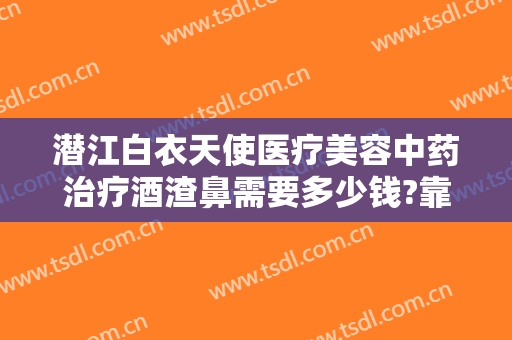 潜江白衣天使医疗美容中药治疗酒渣鼻需要多少钱?靠谱吗?