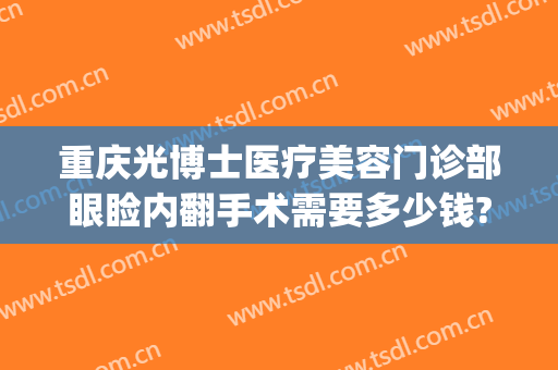 重庆光博士医疗美容门诊部眼睑内翻手术需要多少钱?可靠吗?(重庆光博士整形医院)