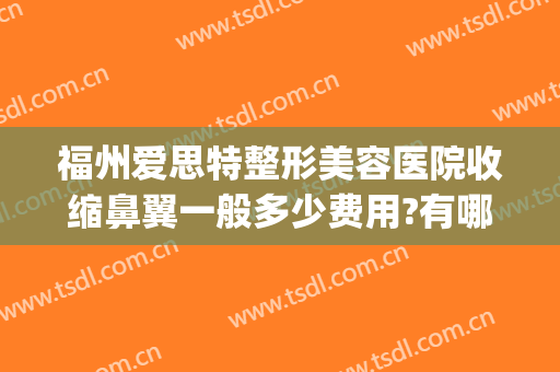 福州爱思特整形美容医院收缩鼻翼一般多少费用?有哪些优势?(鼻翼缩小多少钱爱思特美丽热线)