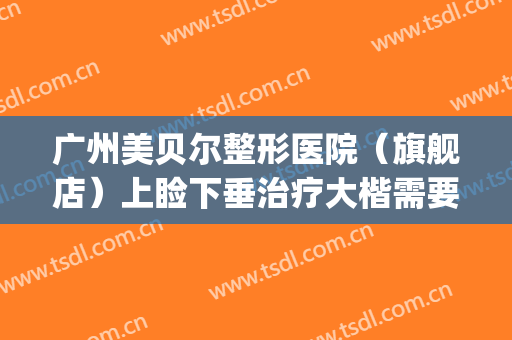 广州美贝尔整形医院（旗舰店）上睑下垂治疗大楷需要多少钱?好不好?(美贝尔整形整容医院)