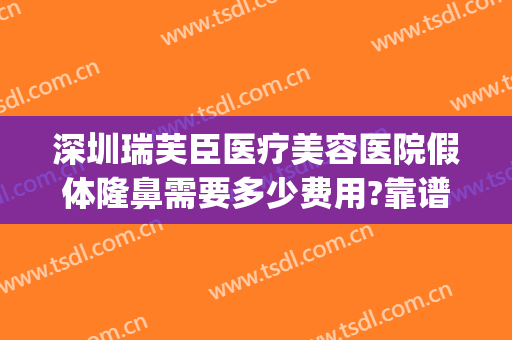 深圳瑞芙臣医疗美容医院假体隆鼻需要多少费用?靠谱吗?(医院做隆鼻多少钱)