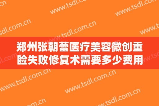 郑州张朝蕾医疗美容微创重睑失败修复术需要多少费用?多长时间恢复?