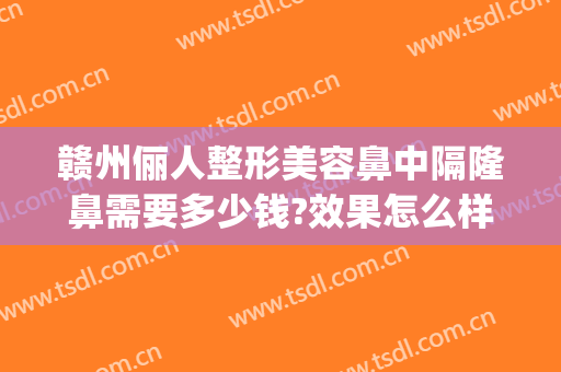 赣州俪人整形美容鼻中隔隆鼻需要多少钱?效果怎么样?(鼻中隔整形手术多少钱)