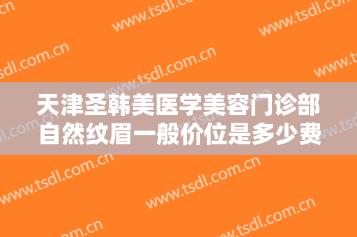 天津圣韩美医学美容门诊部自然纹眉一般价位是多少费用?多长时间恢复?