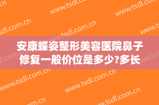 安康蝶姿整形美容医院鼻子修复一般价位是多少?多长时间恢复?(安康蝶姿整形可靠吗)
