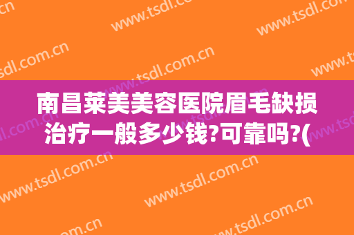 南昌莱美美容医院眉毛缺损治疗一般多少钱?可靠吗?(美容院修眉多少钱)