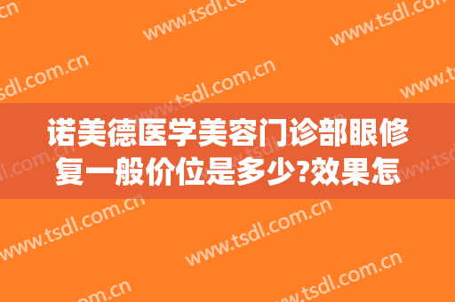 诺美德医学美容门诊部眼修复一般价位是多少?效果怎么样?(诺德医疗美容医院)