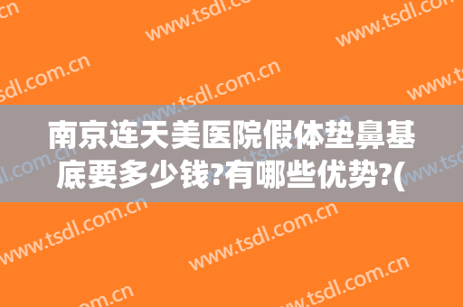 南京连天美医院假体垫鼻基底要多少钱?有哪些优势?(假体垫鼻需要多少钱)