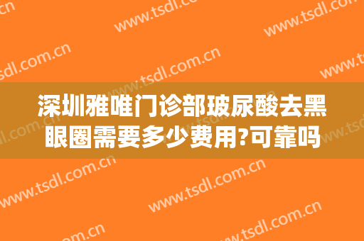 深圳雅唯门诊部玻尿酸去黑眼圈需要多少费用?可靠吗?(玻尿酸去黑眼圈价格多少)