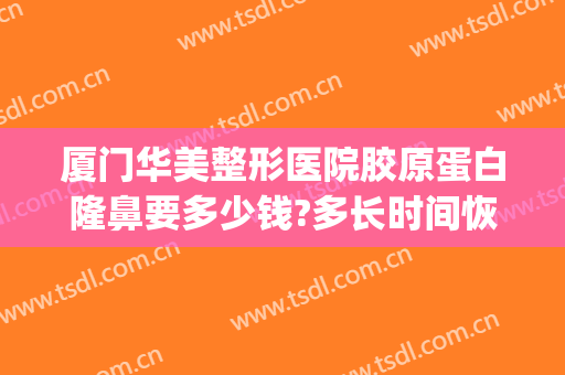 厦门华美整形医院胶原蛋白隆鼻要多少钱?多长时间恢复?(厦门华美整形医院电话)