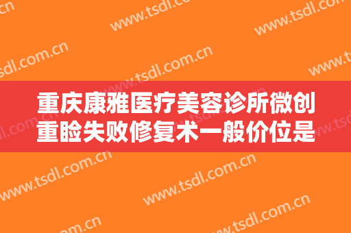 重庆康雅医疗美容诊所微创重睑失败修复术一般价位是多少钱?有哪些优势?