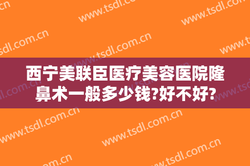 西宁美联臣医疗美容医院隆鼻术一般多少钱?好不好?