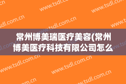 常州博美瑞医疗美容(常州博美医疗科技有限公司怎么样)