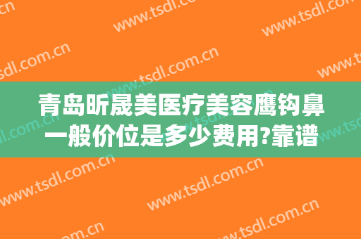 青岛昕晟美医疗美容鹰钩鼻一般价位是多少费用?靠谱吗?(鹰钩鼻整形需要多少钱)