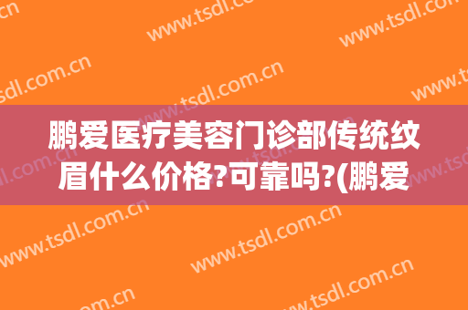 鹏爱医疗美容门诊部传统纹眉什么价格?可靠吗?(鹏爱医疗整形美容)