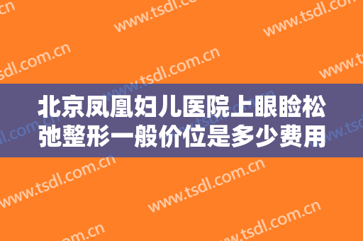 北京凤凰妇儿医院上眼睑松弛整形一般价位是多少费用?需要多久恢复?