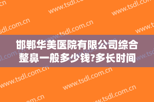 邯郸华美医院有限公司综合整鼻一般多少钱?多长时间恢复?(华美美容医院做鼻子多少钱)