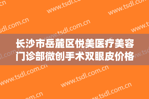 长沙市岳麓区悦美医疗美容门诊部微创手术双眼皮价格表!靠谱吗?(长沙雅美双眼皮)