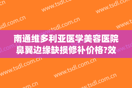 南通维多利亚医学美容医院鼻翼边缘缺损修补价格?效果怎么样?(南通维多利亚医疗美容医院医生)