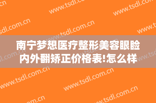 南宁梦想医疗整形美容眼睑内外翻矫正价格表!怎么样?(南宁梦想整形医院医生)